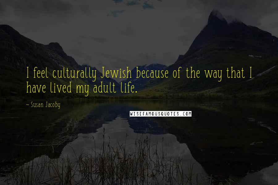 Susan Jacoby Quotes: I feel culturally Jewish because of the way that I have lived my adult life.