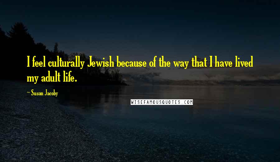 Susan Jacoby Quotes: I feel culturally Jewish because of the way that I have lived my adult life.