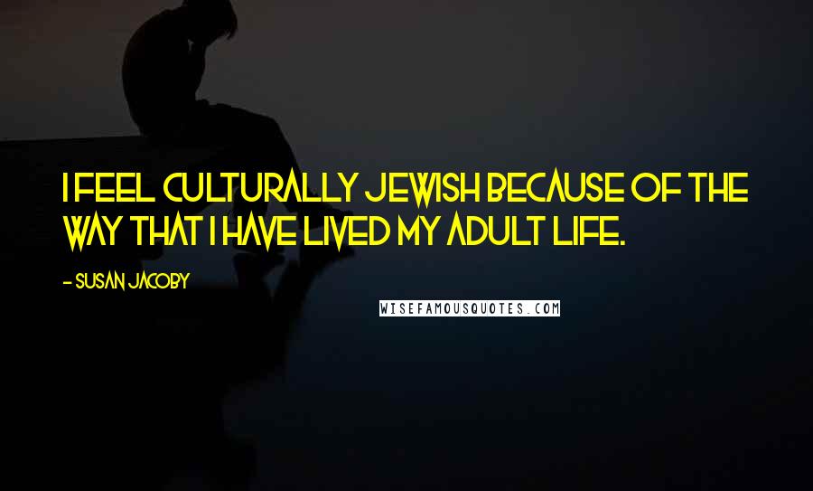 Susan Jacoby Quotes: I feel culturally Jewish because of the way that I have lived my adult life.