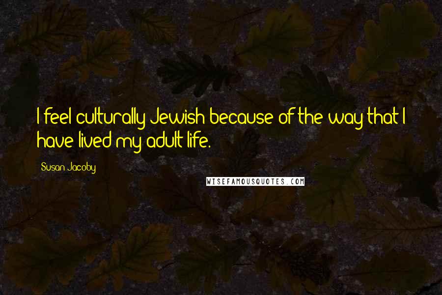 Susan Jacoby Quotes: I feel culturally Jewish because of the way that I have lived my adult life.