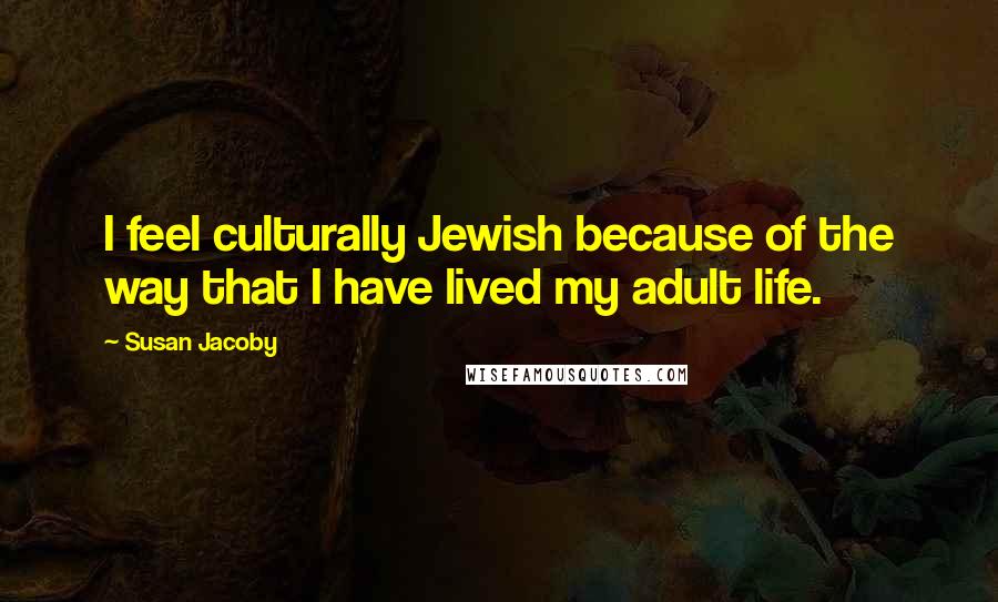 Susan Jacoby Quotes: I feel culturally Jewish because of the way that I have lived my adult life.