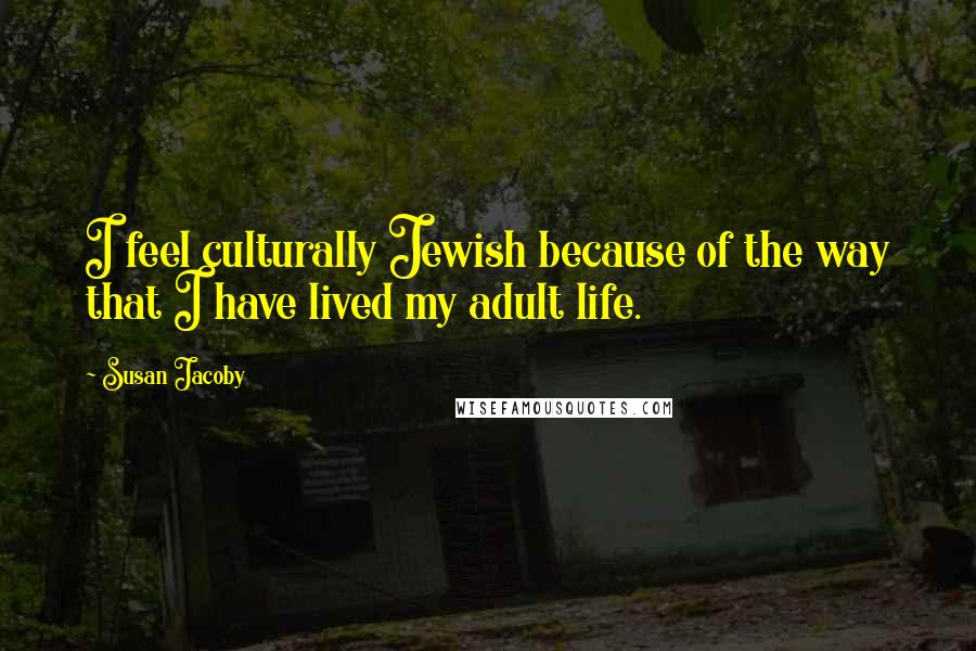 Susan Jacoby Quotes: I feel culturally Jewish because of the way that I have lived my adult life.