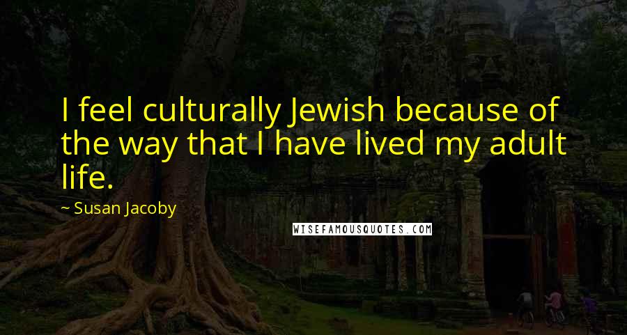 Susan Jacoby Quotes: I feel culturally Jewish because of the way that I have lived my adult life.