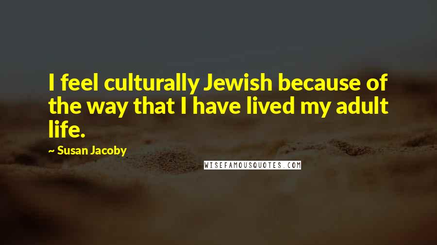 Susan Jacoby Quotes: I feel culturally Jewish because of the way that I have lived my adult life.