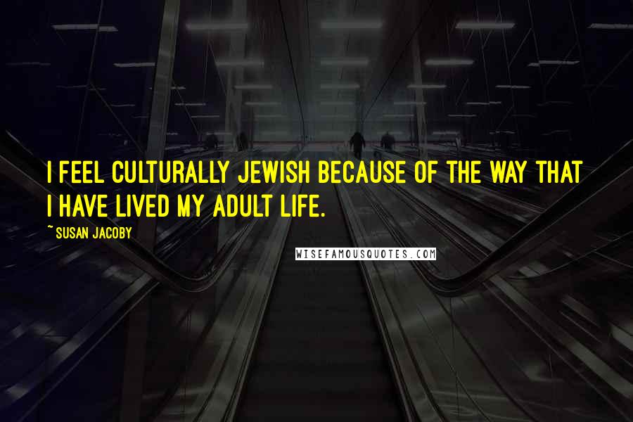 Susan Jacoby Quotes: I feel culturally Jewish because of the way that I have lived my adult life.