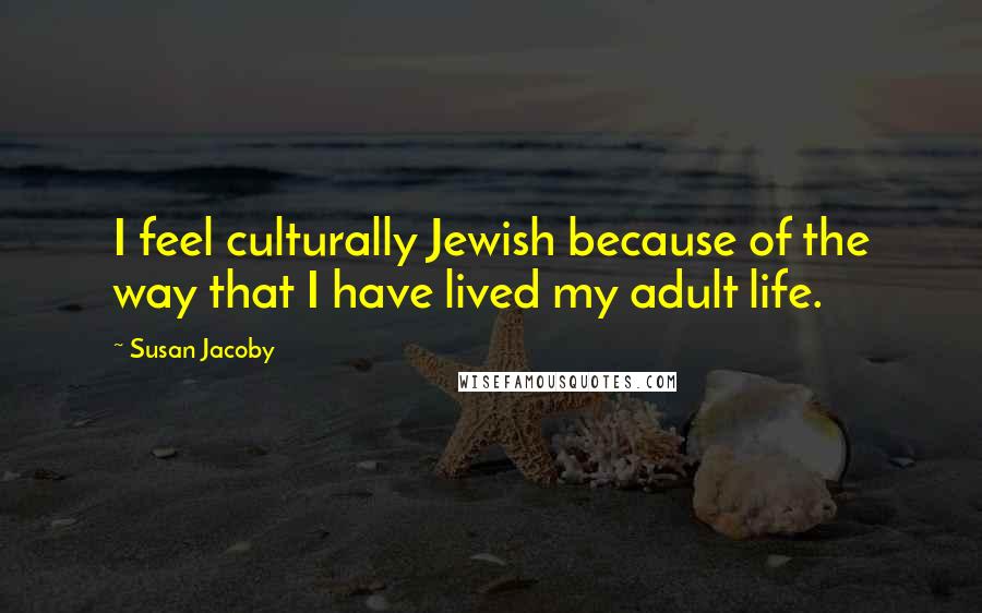 Susan Jacoby Quotes: I feel culturally Jewish because of the way that I have lived my adult life.