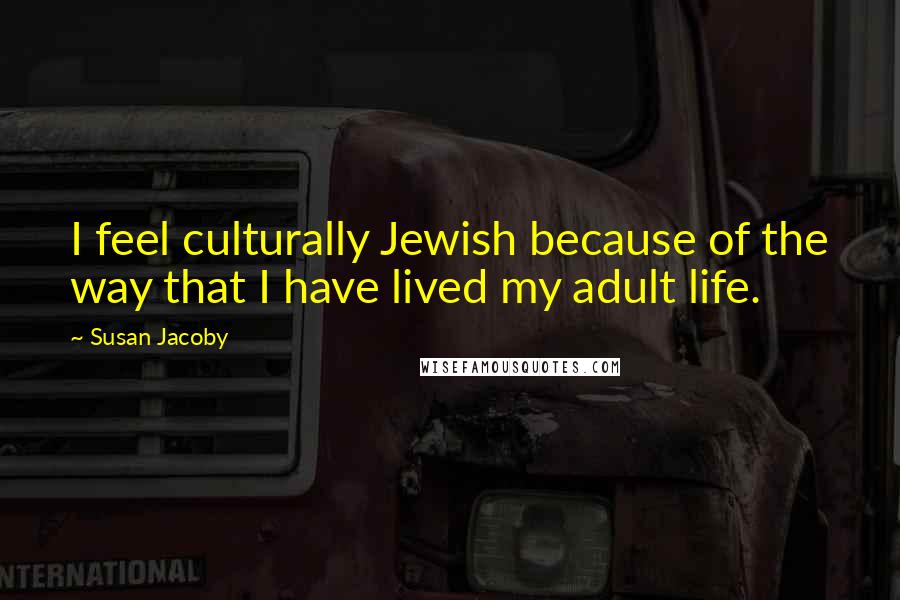 Susan Jacoby Quotes: I feel culturally Jewish because of the way that I have lived my adult life.