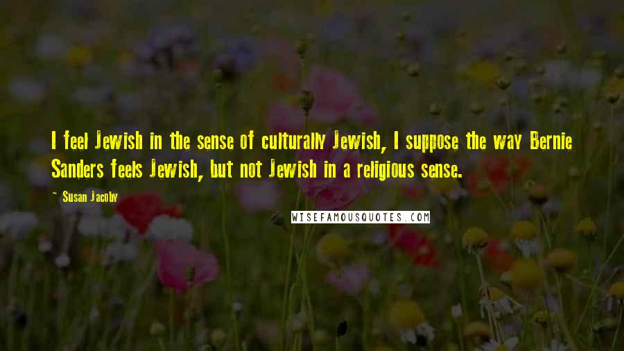 Susan Jacoby Quotes: I feel Jewish in the sense of culturally Jewish, I suppose the way Bernie Sanders feels Jewish, but not Jewish in a religious sense.