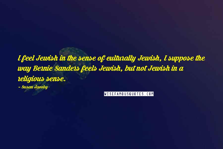 Susan Jacoby Quotes: I feel Jewish in the sense of culturally Jewish, I suppose the way Bernie Sanders feels Jewish, but not Jewish in a religious sense.