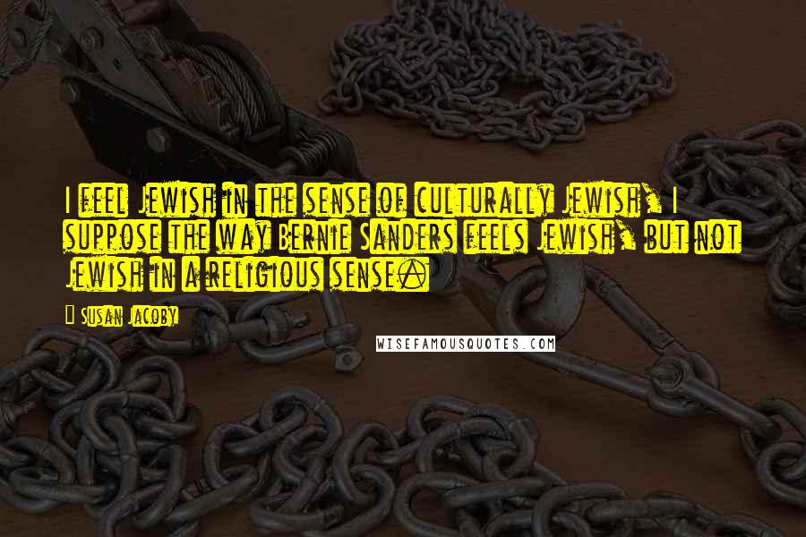 Susan Jacoby Quotes: I feel Jewish in the sense of culturally Jewish, I suppose the way Bernie Sanders feels Jewish, but not Jewish in a religious sense.
