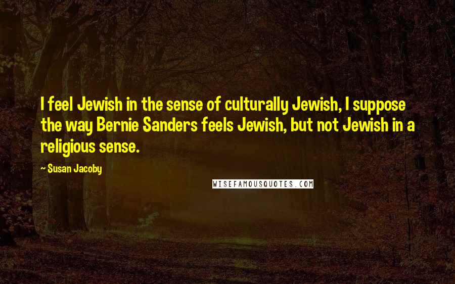 Susan Jacoby Quotes: I feel Jewish in the sense of culturally Jewish, I suppose the way Bernie Sanders feels Jewish, but not Jewish in a religious sense.