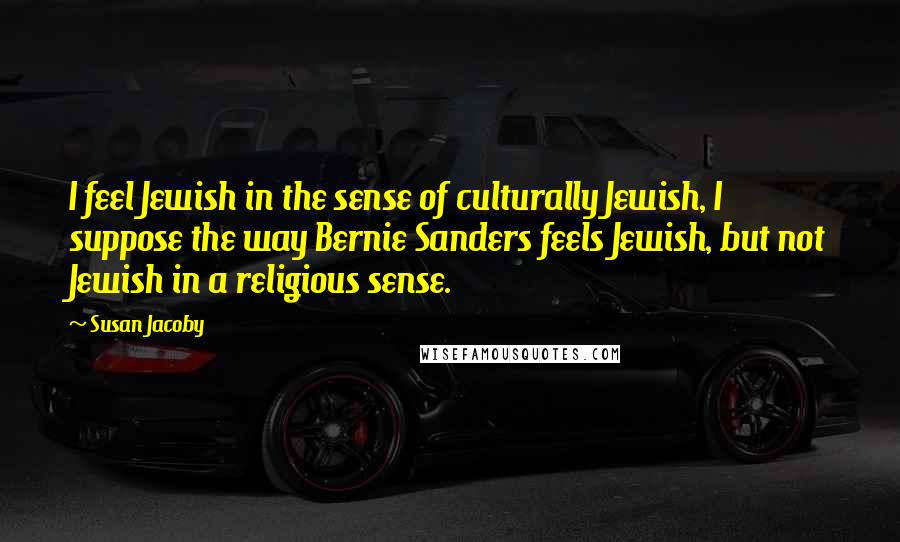 Susan Jacoby Quotes: I feel Jewish in the sense of culturally Jewish, I suppose the way Bernie Sanders feels Jewish, but not Jewish in a religious sense.