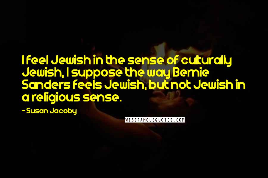 Susan Jacoby Quotes: I feel Jewish in the sense of culturally Jewish, I suppose the way Bernie Sanders feels Jewish, but not Jewish in a religious sense.