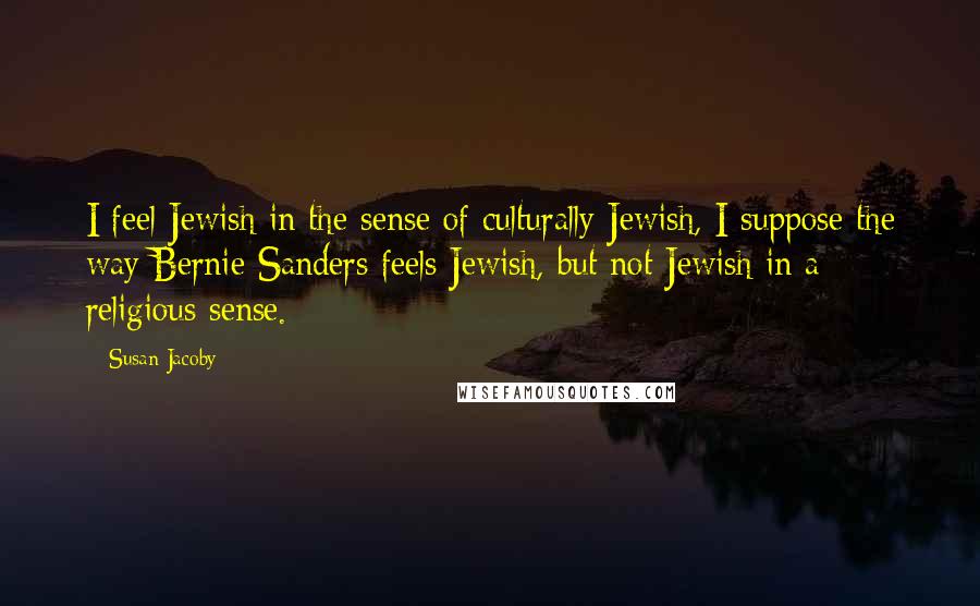 Susan Jacoby Quotes: I feel Jewish in the sense of culturally Jewish, I suppose the way Bernie Sanders feels Jewish, but not Jewish in a religious sense.