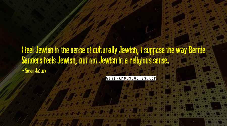 Susan Jacoby Quotes: I feel Jewish in the sense of culturally Jewish, I suppose the way Bernie Sanders feels Jewish, but not Jewish in a religious sense.