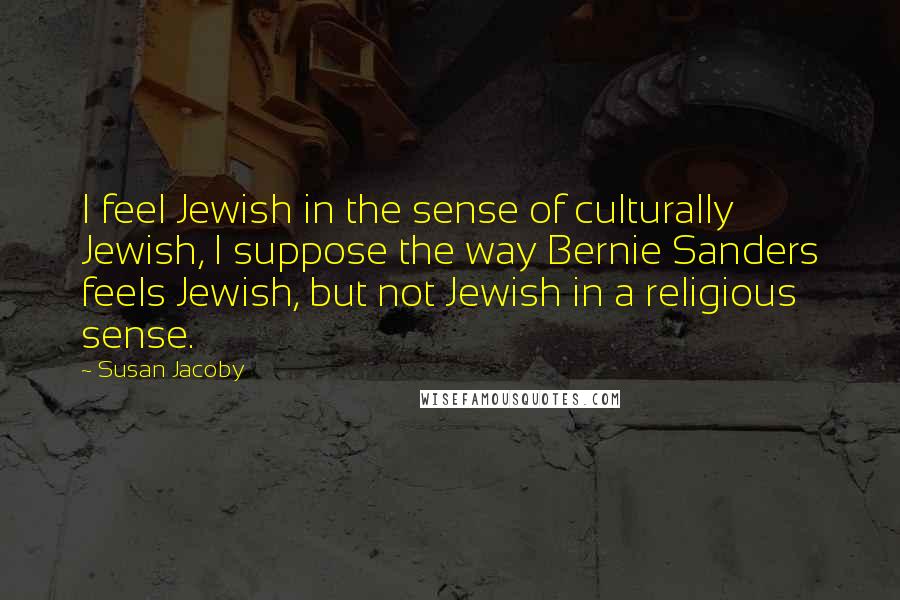 Susan Jacoby Quotes: I feel Jewish in the sense of culturally Jewish, I suppose the way Bernie Sanders feels Jewish, but not Jewish in a religious sense.