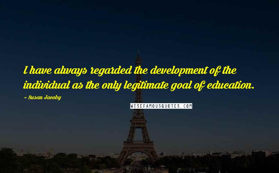Susan Jacoby Quotes: I have always regarded the development of the individual as the only legitimate goal of education.