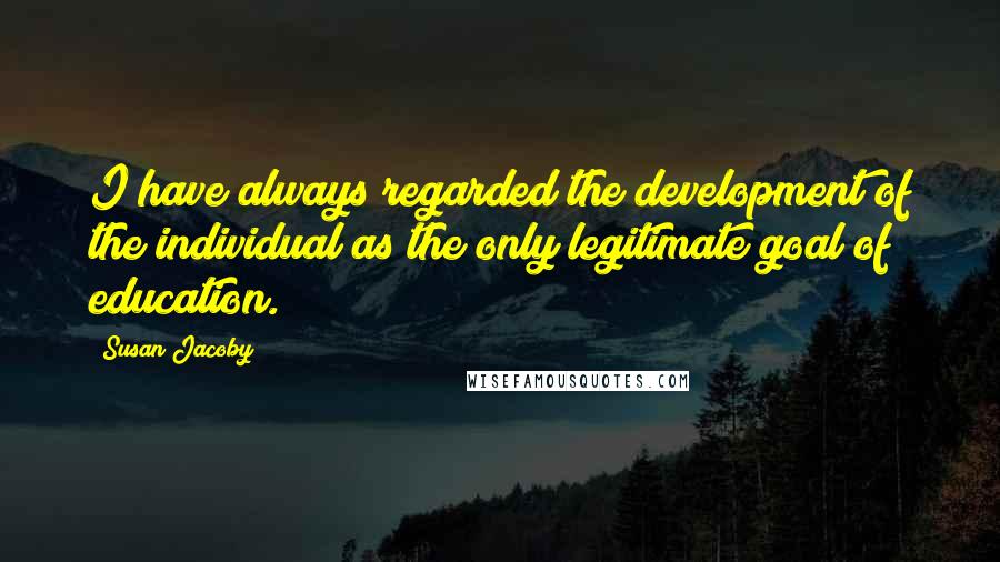 Susan Jacoby Quotes: I have always regarded the development of the individual as the only legitimate goal of education.