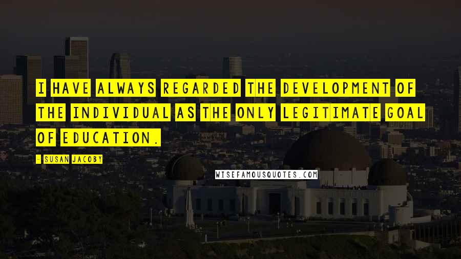 Susan Jacoby Quotes: I have always regarded the development of the individual as the only legitimate goal of education.