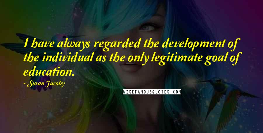 Susan Jacoby Quotes: I have always regarded the development of the individual as the only legitimate goal of education.