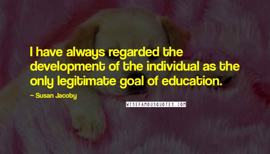 Susan Jacoby Quotes: I have always regarded the development of the individual as the only legitimate goal of education.