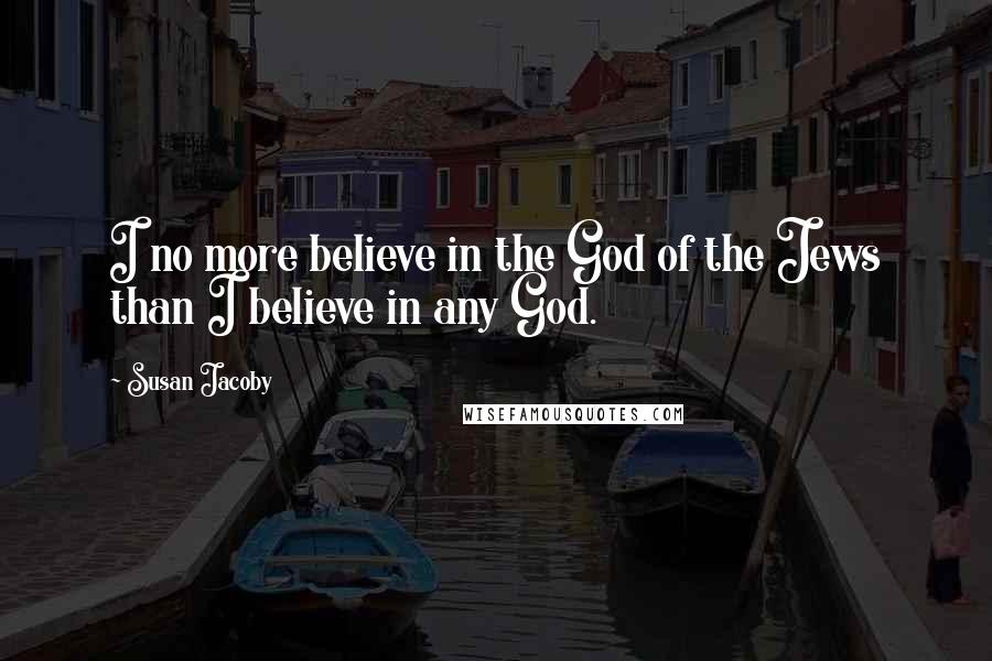Susan Jacoby Quotes: I no more believe in the God of the Jews than I believe in any God.