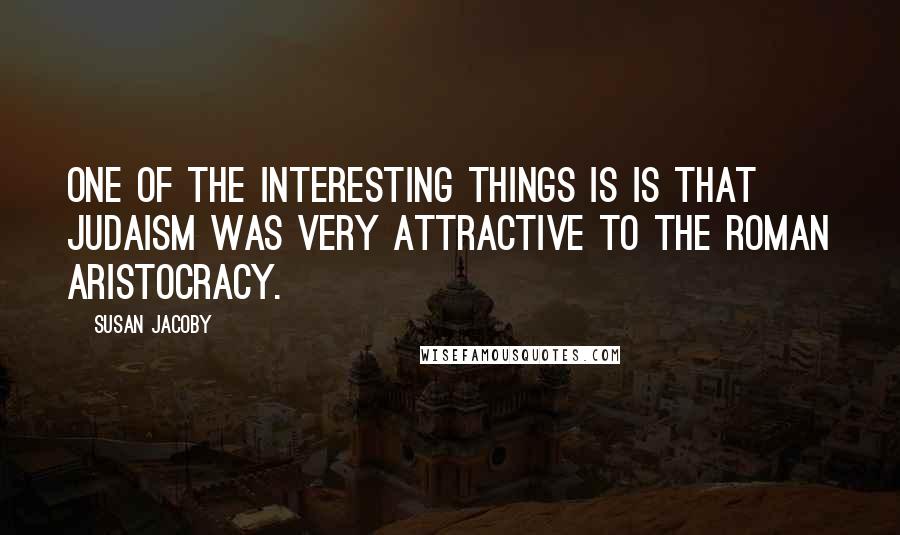 Susan Jacoby Quotes: One of the interesting things is is that Judaism was very attractive to the Roman aristocracy.