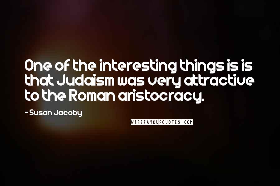 Susan Jacoby Quotes: One of the interesting things is is that Judaism was very attractive to the Roman aristocracy.