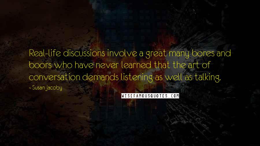 Susan Jacoby Quotes: Real-life discussions involve a great many bores and boors who have never learned that the art of conversation demands listening as well as talking.