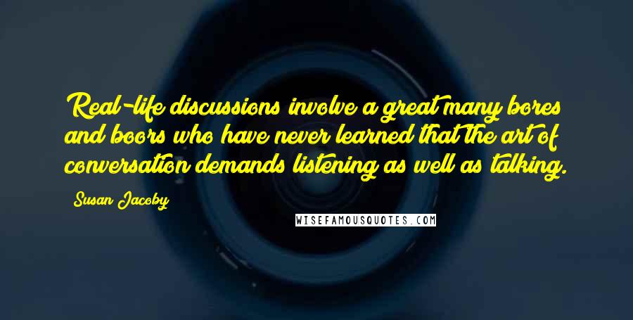 Susan Jacoby Quotes: Real-life discussions involve a great many bores and boors who have never learned that the art of conversation demands listening as well as talking.