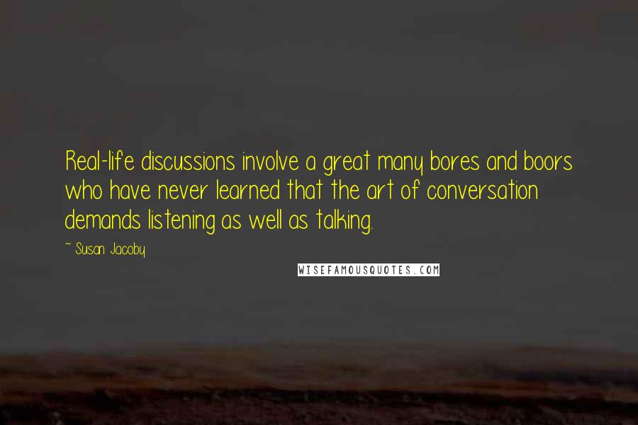 Susan Jacoby Quotes: Real-life discussions involve a great many bores and boors who have never learned that the art of conversation demands listening as well as talking.