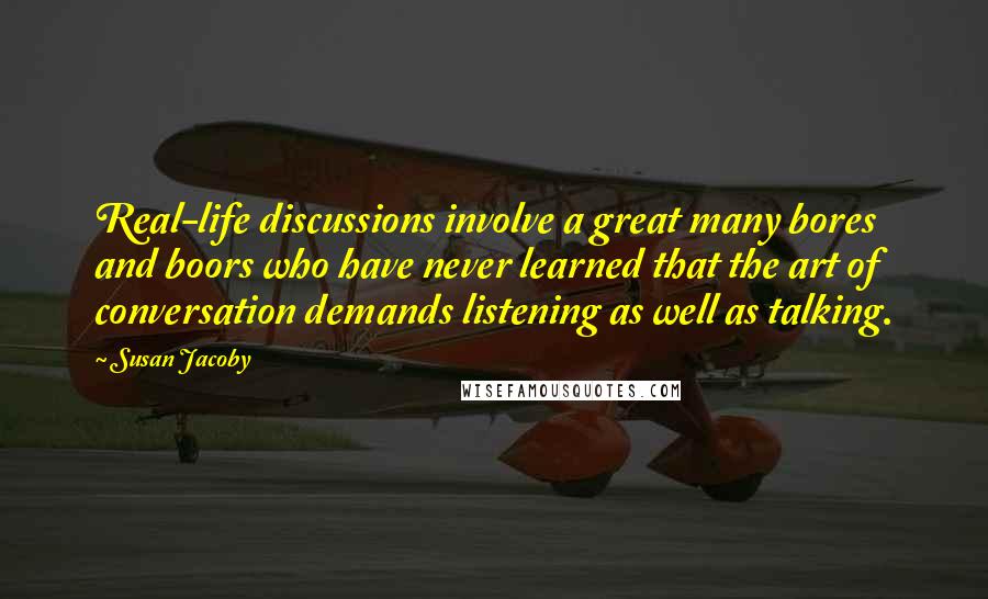 Susan Jacoby Quotes: Real-life discussions involve a great many bores and boors who have never learned that the art of conversation demands listening as well as talking.