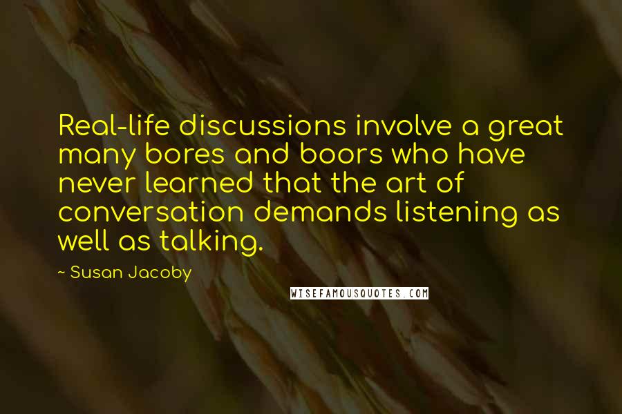 Susan Jacoby Quotes: Real-life discussions involve a great many bores and boors who have never learned that the art of conversation demands listening as well as talking.
