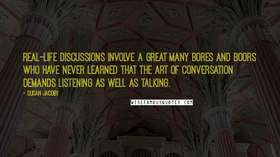 Susan Jacoby Quotes: Real-life discussions involve a great many bores and boors who have never learned that the art of conversation demands listening as well as talking.
