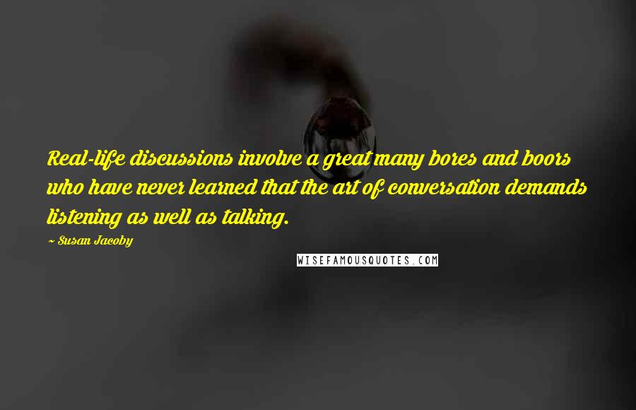 Susan Jacoby Quotes: Real-life discussions involve a great many bores and boors who have never learned that the art of conversation demands listening as well as talking.