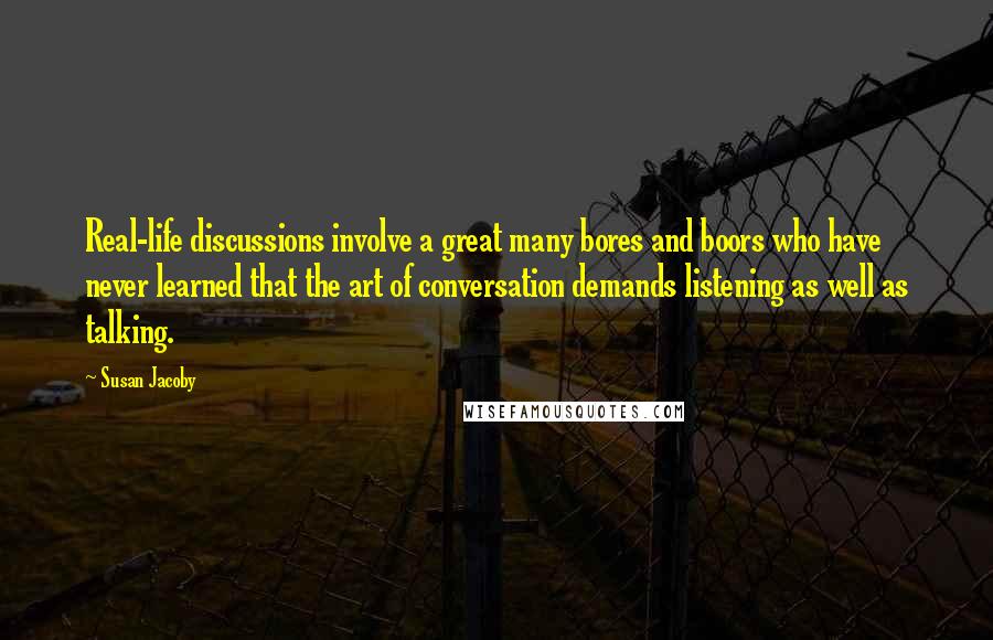 Susan Jacoby Quotes: Real-life discussions involve a great many bores and boors who have never learned that the art of conversation demands listening as well as talking.