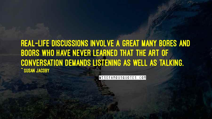 Susan Jacoby Quotes: Real-life discussions involve a great many bores and boors who have never learned that the art of conversation demands listening as well as talking.