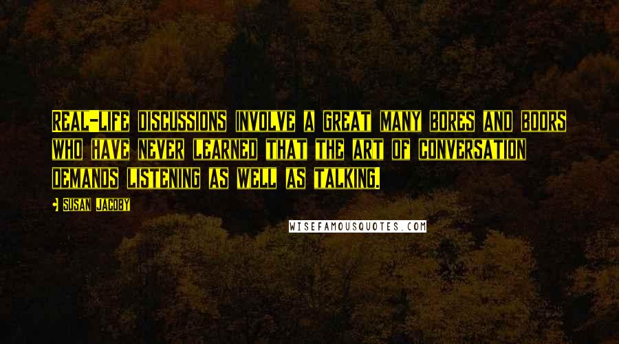 Susan Jacoby Quotes: Real-life discussions involve a great many bores and boors who have never learned that the art of conversation demands listening as well as talking.