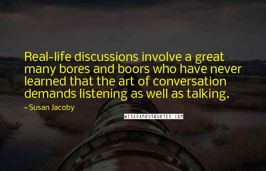 Susan Jacoby Quotes: Real-life discussions involve a great many bores and boors who have never learned that the art of conversation demands listening as well as talking.