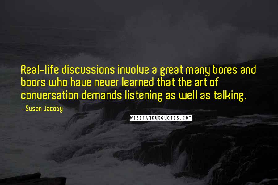 Susan Jacoby Quotes: Real-life discussions involve a great many bores and boors who have never learned that the art of conversation demands listening as well as talking.