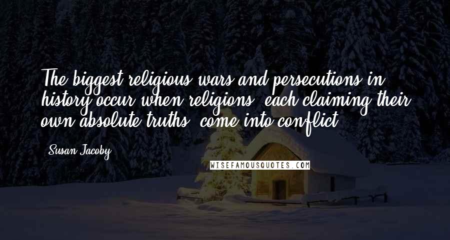 Susan Jacoby Quotes: The biggest religious wars and persecutions in history occur when religions, each claiming their own absolute truths, come into conflict.