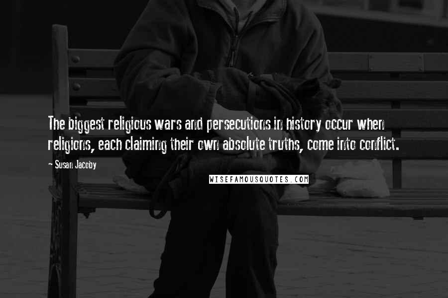 Susan Jacoby Quotes: The biggest religious wars and persecutions in history occur when religions, each claiming their own absolute truths, come into conflict.