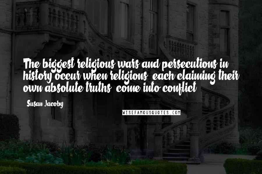 Susan Jacoby Quotes: The biggest religious wars and persecutions in history occur when religions, each claiming their own absolute truths, come into conflict.