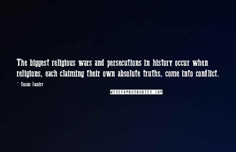 Susan Jacoby Quotes: The biggest religious wars and persecutions in history occur when religions, each claiming their own absolute truths, come into conflict.