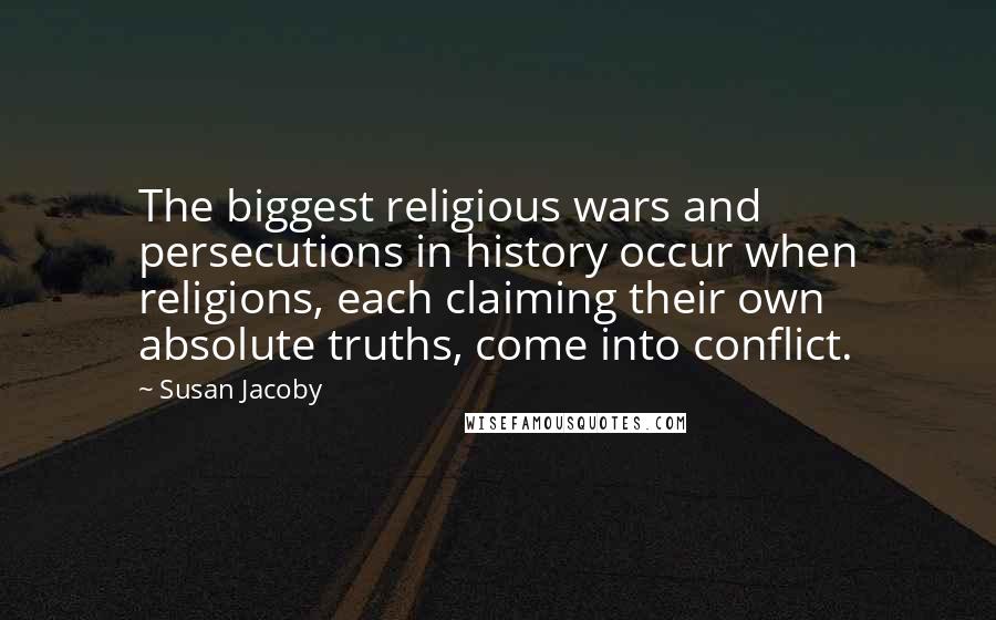 Susan Jacoby Quotes: The biggest religious wars and persecutions in history occur when religions, each claiming their own absolute truths, come into conflict.
