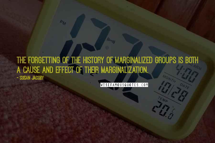 Susan Jacoby Quotes: The forgetting of the history of marginalized groups is both a cause and effect of their marginalization.