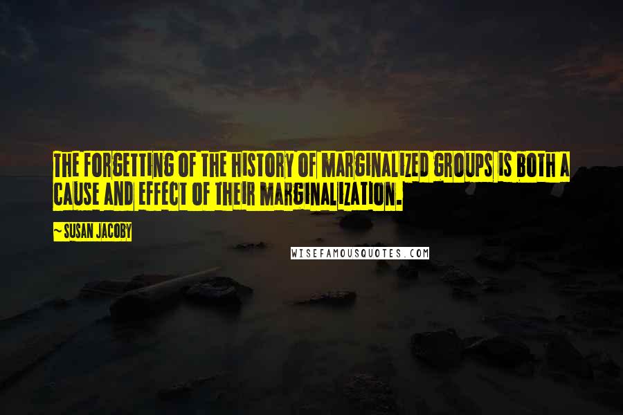 Susan Jacoby Quotes: The forgetting of the history of marginalized groups is both a cause and effect of their marginalization.