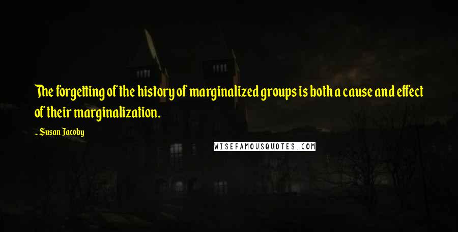 Susan Jacoby Quotes: The forgetting of the history of marginalized groups is both a cause and effect of their marginalization.