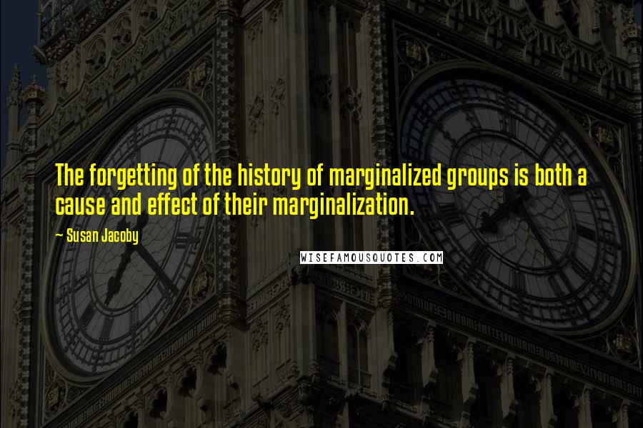 Susan Jacoby Quotes: The forgetting of the history of marginalized groups is both a cause and effect of their marginalization.