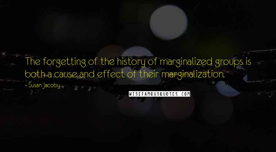 Susan Jacoby Quotes: The forgetting of the history of marginalized groups is both a cause and effect of their marginalization.